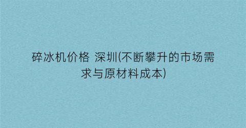 碎冰机价格 深圳(不断攀升的市场需求与原材料成本)